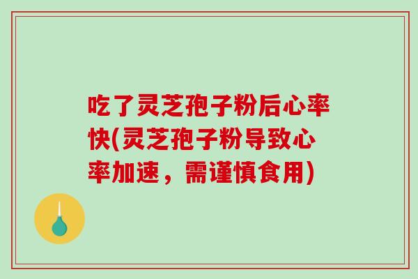 吃了灵芝孢子粉后心率快(灵芝孢子粉导致心率加速，需谨慎食用)