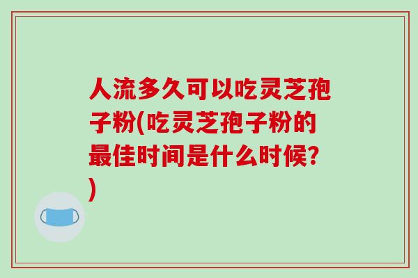 人流多久可以吃灵芝孢子粉(吃灵芝孢子粉的最佳时间是什么时候？)