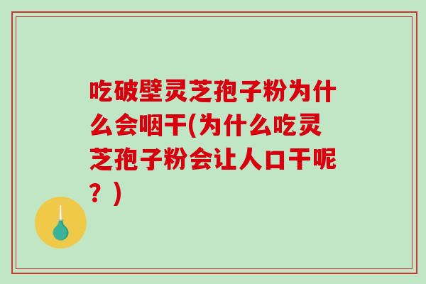 吃破壁灵芝孢子粉为什么会咽干(为什么吃灵芝孢子粉会让人口干呢？)