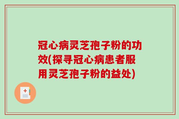 冠心病灵芝孢子粉的功效(探寻冠心病患者服用灵芝孢子粉的益处)