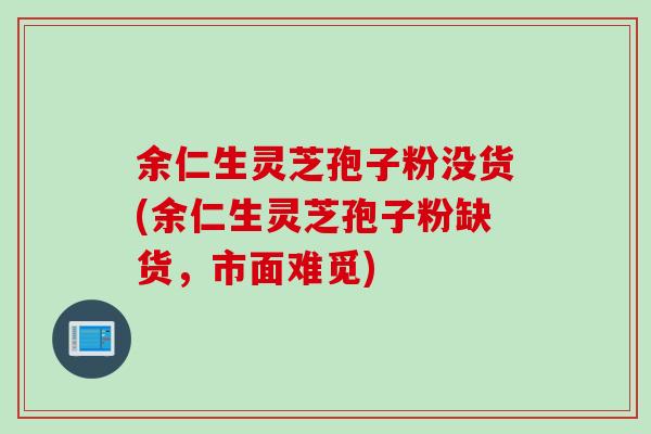 余仁生灵芝孢子粉没货(余仁生灵芝孢子粉缺货，市面难觅)