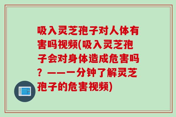 吸入灵芝孢子对人体有害吗视频(吸入灵芝孢子会对身体造成危害吗？——一分钟了解灵芝孢子的危害视频)