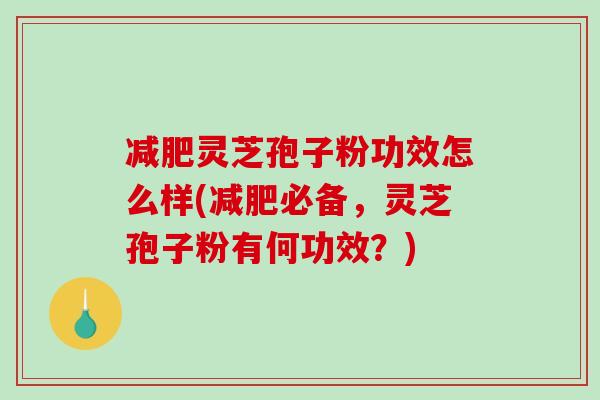 减肥灵芝孢子粉功效怎么样(减肥必备，灵芝孢子粉有何功效？)