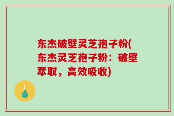 东杰破壁灵芝孢子粉(东杰灵芝孢子粉：破壁萃取，高效吸收)