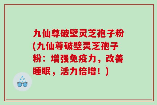 九仙尊破壁灵芝孢子粉(九仙尊破壁灵芝孢子粉：增强免疫力，改善睡眠，活力倍增！)