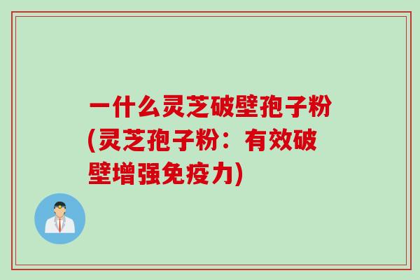 一什么灵芝破壁孢子粉(灵芝孢子粉：有效破壁增强免疫力)