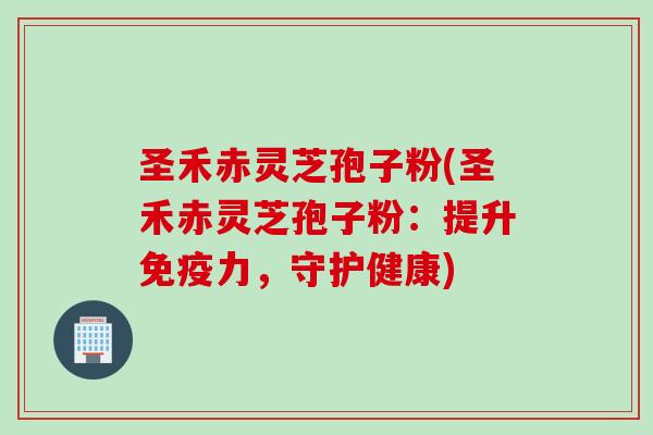 圣禾赤灵芝孢子粉(圣禾赤灵芝孢子粉：提升免疫力，守护健康)