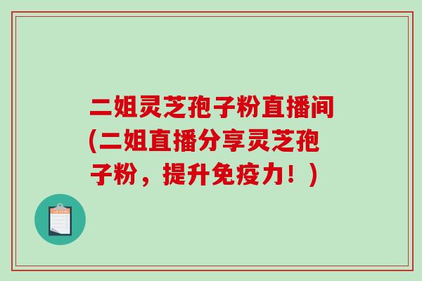 二姐灵芝孢子粉直播间(二姐直播分享灵芝孢子粉，提升免疫力！)