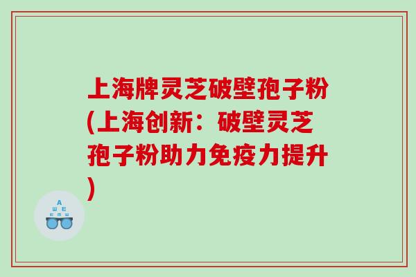 上海牌灵芝破壁孢子粉(上海创新：破壁灵芝孢子粉助力免疫力提升)