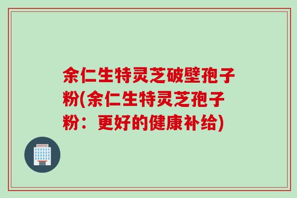余仁生特灵芝破壁孢子粉(余仁生特灵芝孢子粉：更好的健康补给)