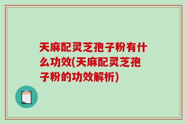 天麻配灵芝孢子粉有什么功效(天麻配灵芝孢子粉的功效解析)