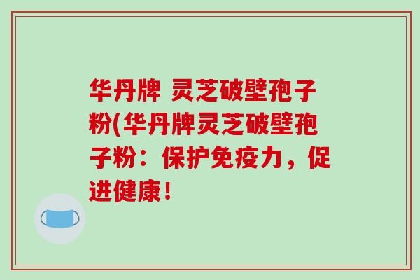 华丹牌 灵芝破壁孢子粉(华丹牌灵芝破壁孢子粉：保护免疫力，促进健康！