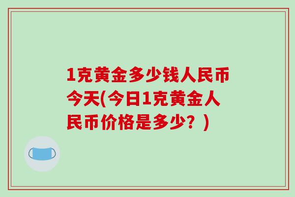 1克黄金多少钱人民币今天(今日1克黄金人民币价格是多少？)