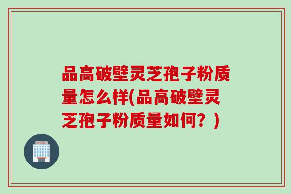 品高破壁灵芝孢子粉质量怎么样(品高破壁灵芝孢子粉质量如何？)