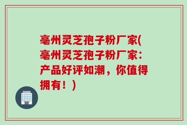 亳州灵芝孢子粉厂家(亳州灵芝孢子粉厂家：产品好评如潮，你值得拥有！)