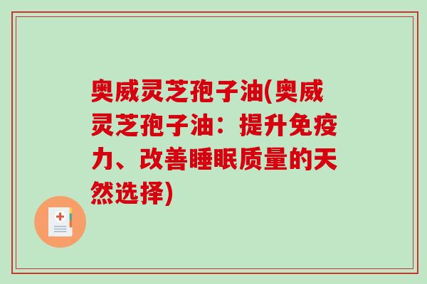 奥威灵芝孢子油(奥威灵芝孢子油:提升免疫力、改善质量的天然选择) 奥威灵芝孢子油(奥威灵芝孢子油:提升免疫力、改善质量的天然选择)