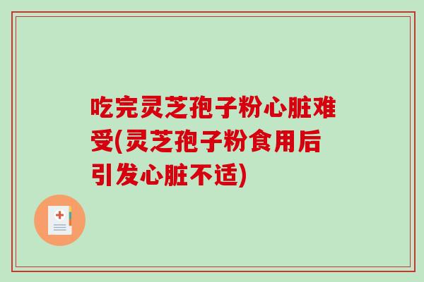 吃完灵芝孢子粉心脏难受(灵芝孢子粉食用后引发心脏不适)