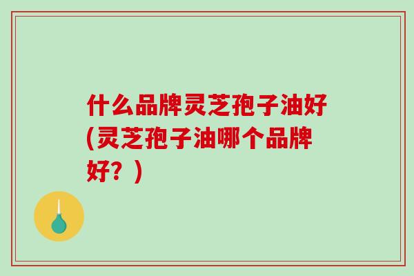 什么品牌灵芝孢子油好(灵芝孢子油哪个品牌好？)
