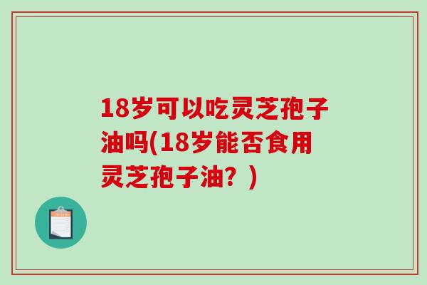 18岁可以吃灵芝孢子油吗(18岁能否食用灵芝孢子油？)