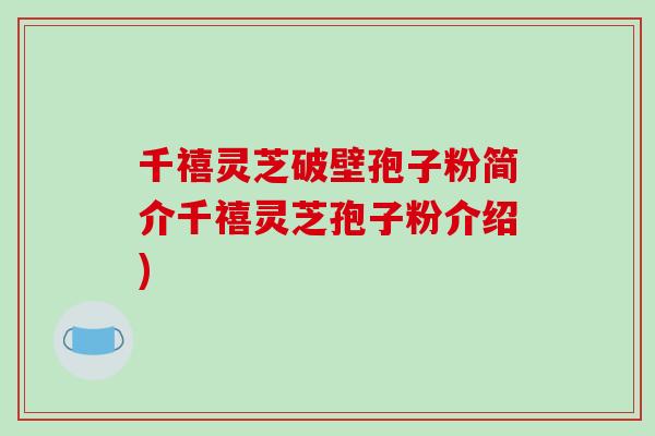 千禧灵芝破壁孢子粉简介千禧灵芝孢子粉介绍)