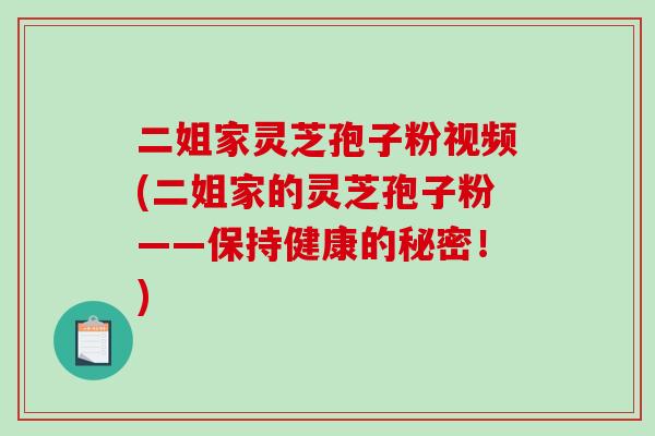 二姐家灵芝孢子粉视频(二姐家的灵芝孢子粉——保持健康的秘密！)