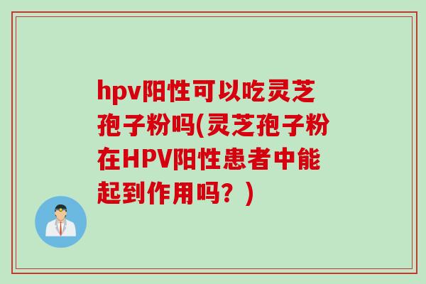 hpv阳性可以吃灵芝孢子粉吗(灵芝孢子粉在HPV阳性患者中能起到作用吗?) hpv阳性可以吃灵芝孢子粉吗(灵芝孢子粉在HPV阳性患者中能起到作用吗?)
