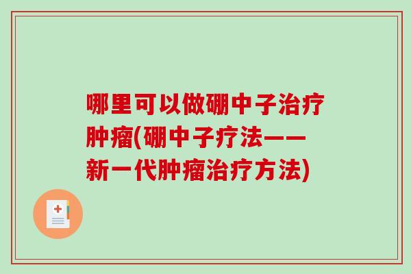 哪里可以做硼中子治疗肿瘤(硼中子疗法——新一代肿瘤治疗方法)