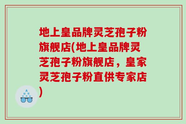 地上皇品牌灵芝孢子粉旗舰店(地上皇品牌灵芝孢子粉旗舰店，皇家灵芝孢子粉直供专家店)