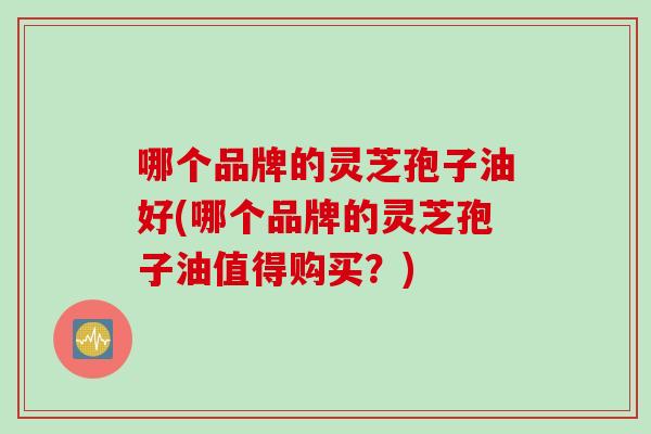 哪个品牌的灵芝孢子油好(哪个品牌的灵芝孢子油值得购买？)