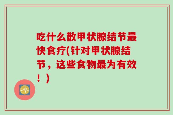吃什么散甲状腺结节最快食疗(针对甲状腺结节，这些食物最为有效！)