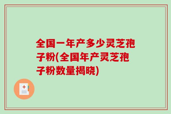 全国一年产多少灵芝孢子粉(全国年产灵芝孢子粉数量揭晓)