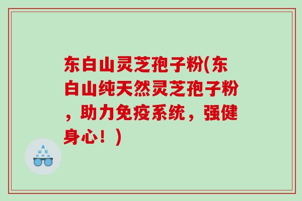东白山灵芝孢子粉(东白山纯天然灵芝孢子粉，助力免疫系统，强健身心！)
