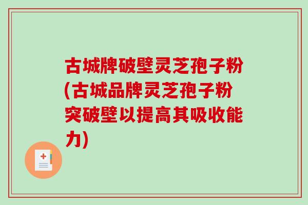 古城牌破壁灵芝孢子粉(古城品牌灵芝孢子粉突破壁以提高其吸收能力)