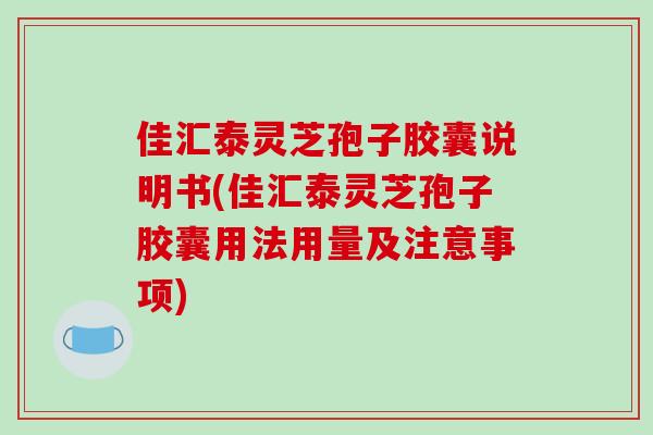 佳汇泰灵芝孢子胶囊说明书(佳汇泰灵芝孢子胶囊用法用量及注意事项)