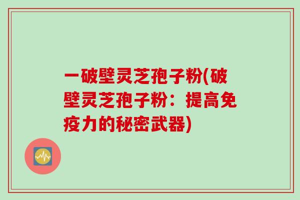 一破壁灵芝孢子粉(破壁灵芝孢子粉：提高免疫力的秘密武器)