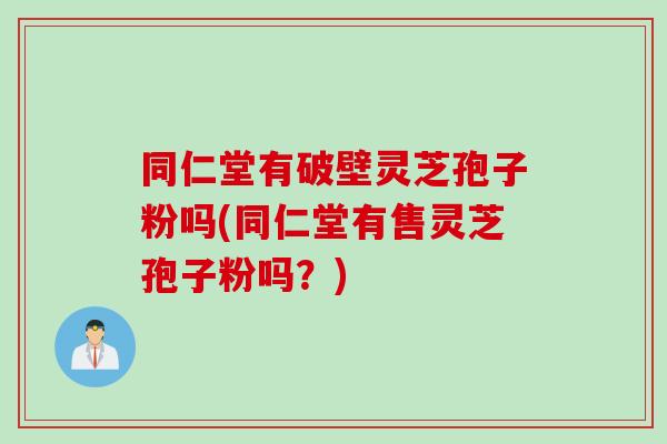 同仁堂有破壁灵芝孢子粉吗(同仁堂有售灵芝孢子粉吗？)