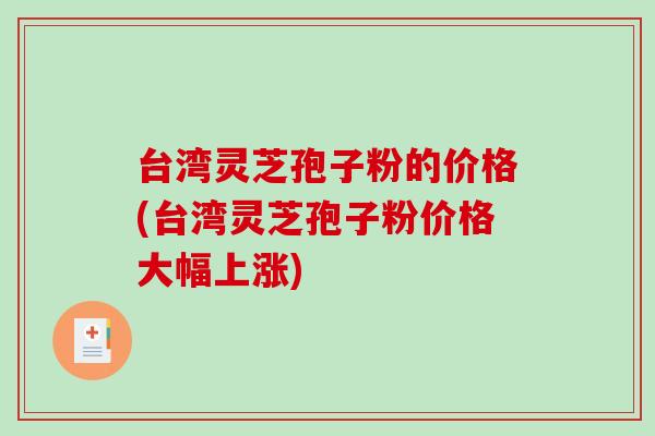 台湾灵芝孢子粉的价格(台湾灵芝孢子粉价格大幅上涨)