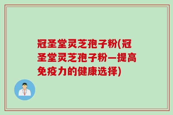 冠圣堂灵芝孢子粉(冠圣堂灵芝孢子粉—提高免疫力的健康选择)