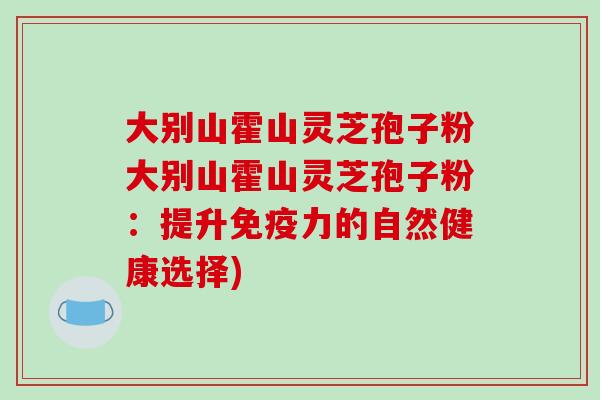 大别山霍山灵芝孢子粉大别山霍山灵芝孢子粉：提升免疫力的自然健康选择)