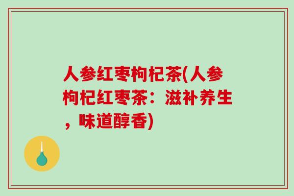人参红枣枸杞茶(人参枸杞红枣茶：滋补养生，味道醇香)