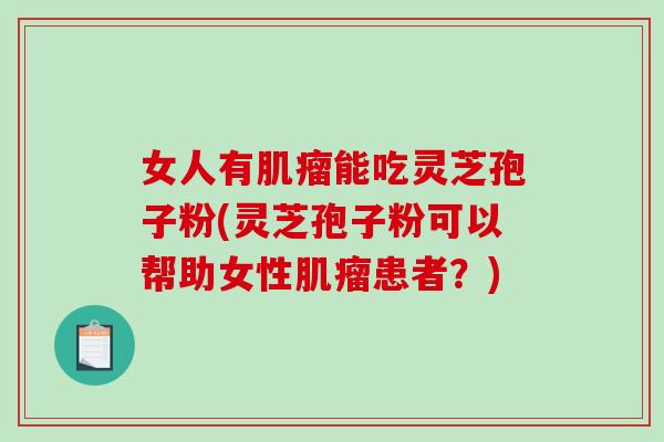 女人有肌瘤能吃灵芝孢子粉(灵芝孢子粉可以帮助女性肌瘤患者？)
