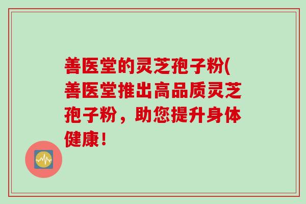 善医堂的灵芝孢子粉(善医堂推出高品质灵芝孢子粉，助您提升身体健康！