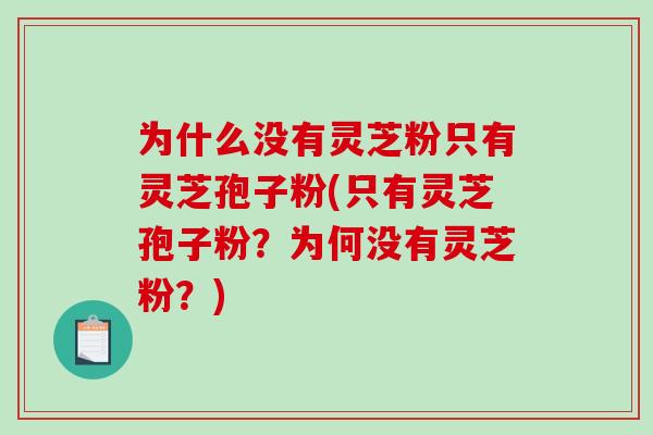 为什么没有灵芝粉只有灵芝孢子粉(只有灵芝孢子粉?为何没有灵芝粉?) 为什么没有灵芝粉只有灵芝孢子粉(只有灵芝孢子粉?为何没有灵芝粉?)