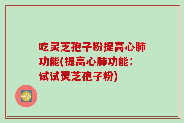 吃灵芝孢子粉提高心肺功能(提高心肺功能：试试灵芝孢子粉)