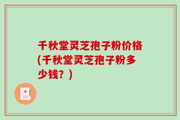 千秋堂灵芝孢子粉价格(千秋堂灵芝孢子粉多少钱？)