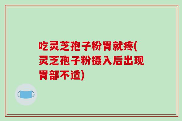 吃灵芝孢子粉胃就疼(灵芝孢子粉摄入后出现胃部不适)