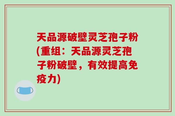 天品源破壁灵芝孢子粉(重组:天品源灵芝孢子粉破壁,有效提高免疫力) 天品源破壁灵芝孢子粉(重组:天品源灵芝孢子粉破壁,有效提高免疫力)