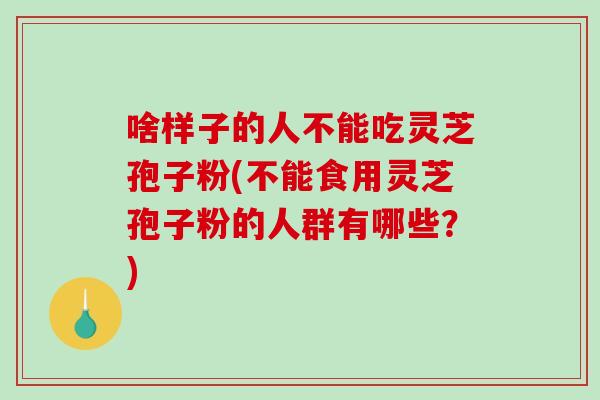 啥样子的人不能吃灵芝孢子粉(不能食用灵芝孢子粉的人群有哪些？)