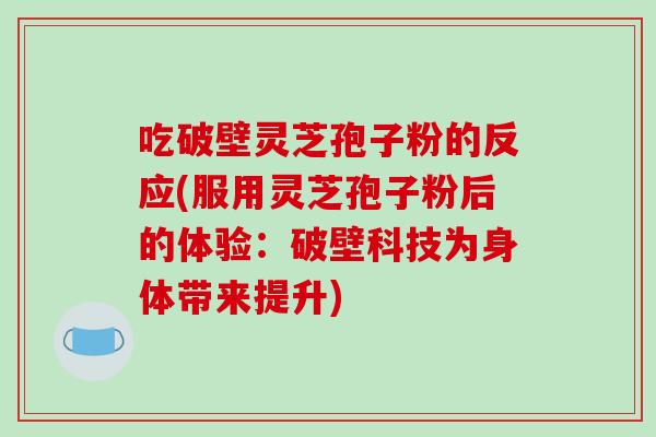 吃破壁灵芝孢子粉的反应(服用灵芝孢子粉后的体验：破壁科技为身体带来提升)