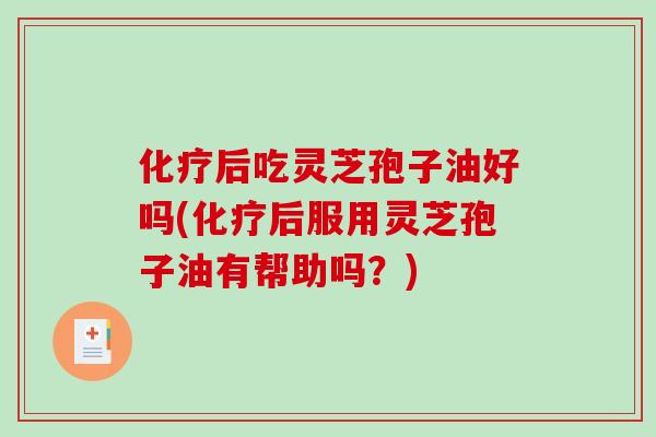 化疗后吃灵芝孢子油好吗(化疗后服用灵芝孢子油有帮助吗？)
